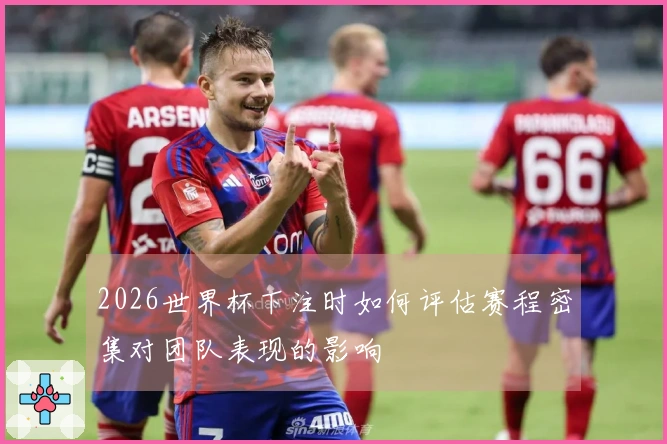 2026世界杯下注时如何评估赛程密集对团队表现的影响