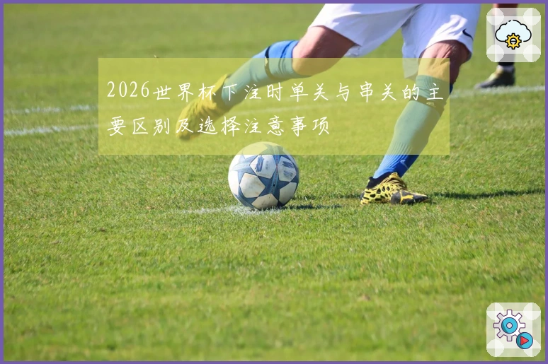2026世界杯下注时单关与串关的主要区别及选择注意事项