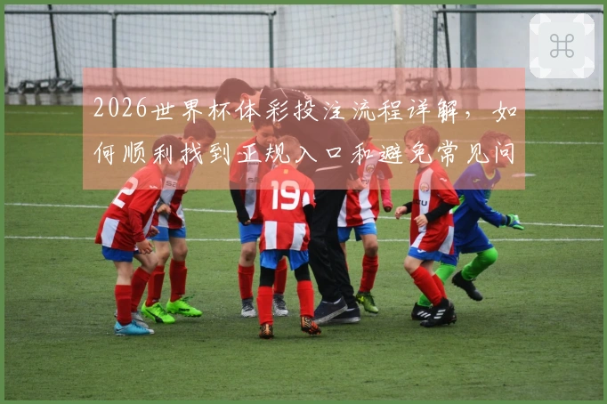 2026世界杯体彩投注流程详解，如何顺利找到正规入口和避免常见问题