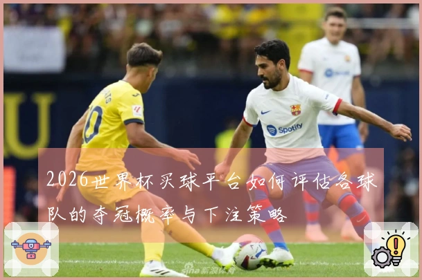 2026世界杯买球平台如何评估各球队的夺冠概率与下注策略