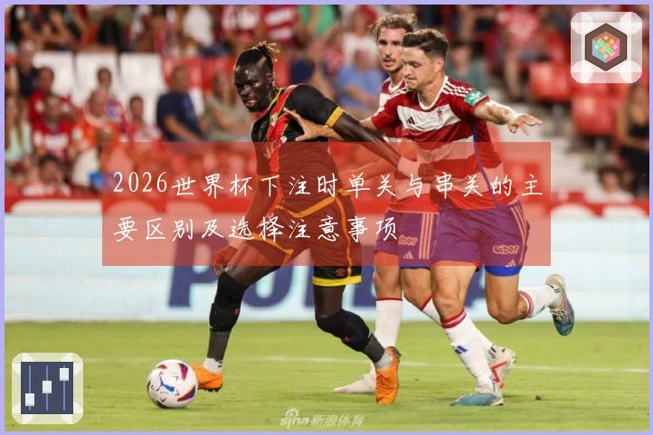 2026世界杯下注时单关与串关的主要区别及选择注意事项
